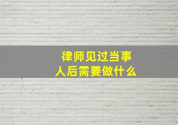 律师见过当事人后需要做什么