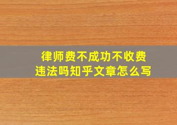 律师费不成功不收费违法吗知乎文章怎么写