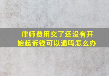 律师费用交了还没有开始起诉钱可以退吗怎么办