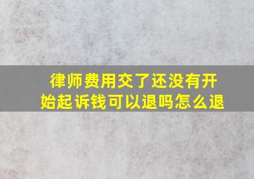 律师费用交了还没有开始起诉钱可以退吗怎么退