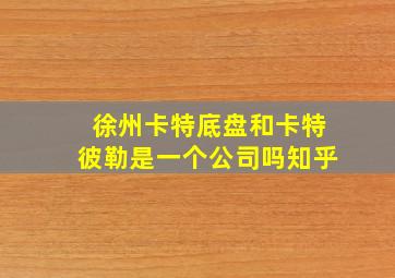 徐州卡特底盘和卡特彼勒是一个公司吗知乎