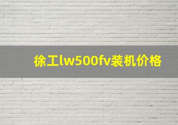 徐工lw500fv装机价格