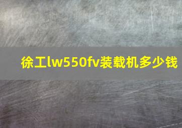 徐工lw550fv装载机多少钱