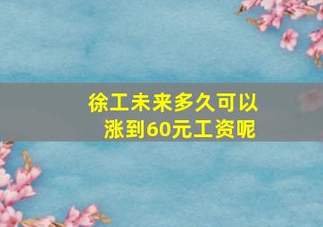 徐工未来多久可以涨到60元工资呢