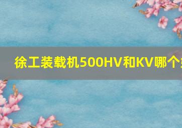 徐工装载机500HV和KV哪个好