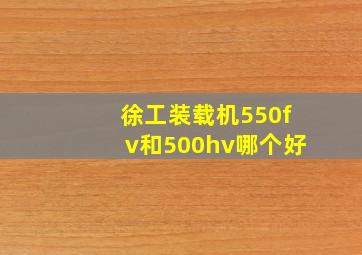 徐工装载机550fv和500hv哪个好