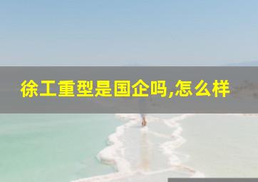 徐工重型是国企吗,怎么样