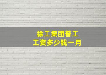 徐工集团普工工资多少钱一月