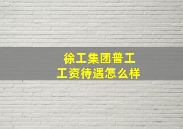 徐工集团普工工资待遇怎么样