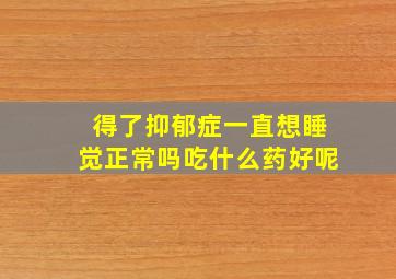 得了抑郁症一直想睡觉正常吗吃什么药好呢