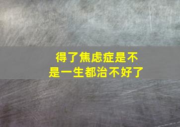 得了焦虑症是不是一生都治不好了