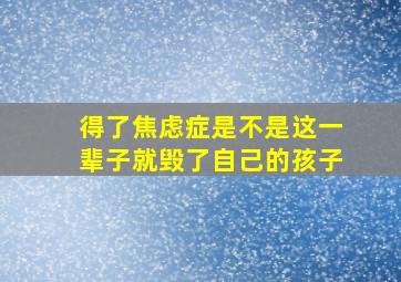 得了焦虑症是不是这一辈子就毁了自己的孩子