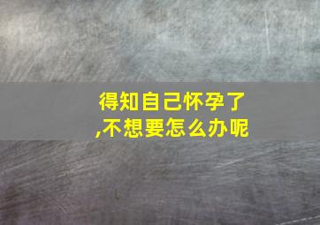 得知自己怀孕了,不想要怎么办呢