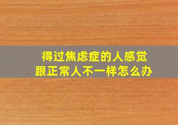 得过焦虑症的人感觉跟正常人不一样怎么办