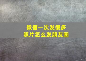 微信一次发很多照片怎么发朋友圈