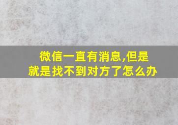 微信一直有消息,但是就是找不到对方了怎么办