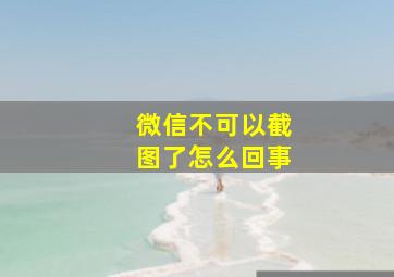 微信不可以截图了怎么回事