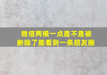 微信两横一点是不是被删除了能看到一条朋友圈