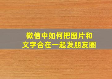 微信中如何把图片和文字合在一起发朋友圈