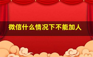 微信什么情况下不能加人