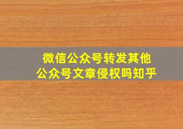 微信公众号转发其他公众号文章侵权吗知乎