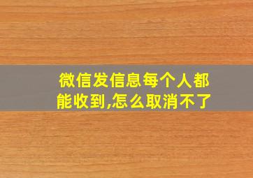 微信发信息每个人都能收到,怎么取消不了