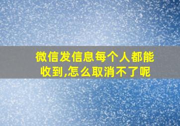 微信发信息每个人都能收到,怎么取消不了呢