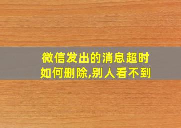 微信发出的消息超时如何删除,别人看不到