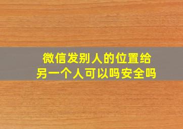 微信发别人的位置给另一个人可以吗安全吗