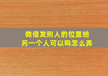 微信发别人的位置给另一个人可以吗怎么弄