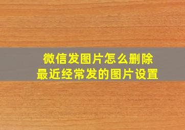 微信发图片怎么删除最近经常发的图片设置