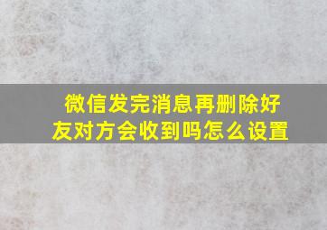 微信发完消息再删除好友对方会收到吗怎么设置