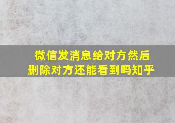 微信发消息给对方然后删除对方还能看到吗知乎