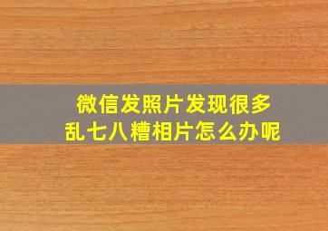 微信发照片发现很多乱七八糟相片怎么办呢