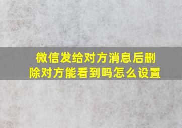 微信发给对方消息后删除对方能看到吗怎么设置