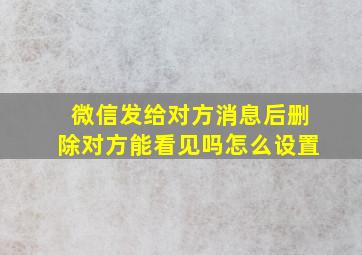 微信发给对方消息后删除对方能看见吗怎么设置