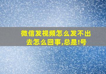 微信发视频怎么发不出去怎么回事,总是!号