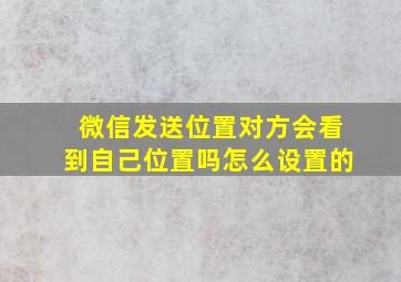 微信发送位置对方会看到自己位置吗怎么设置的