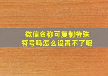 微信名称可复制特殊符号吗怎么设置不了呢