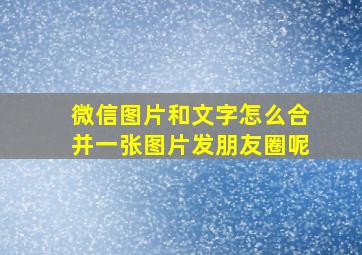 微信图片和文字怎么合并一张图片发朋友圈呢