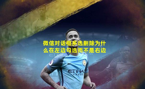微信对话框多选删除为什么在左边勾选而不是右边