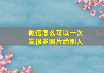 微信怎么可以一次发很多照片给别人