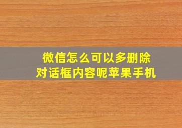 微信怎么可以多删除对话框内容呢苹果手机