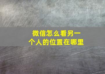 微信怎么看另一个人的位置在哪里