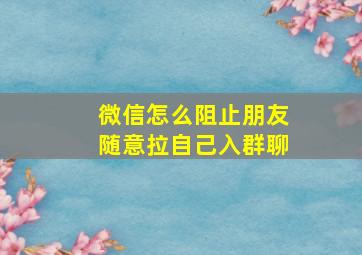 微信怎么阻止朋友随意拉自己入群聊