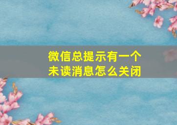 微信总提示有一个未读消息怎么关闭