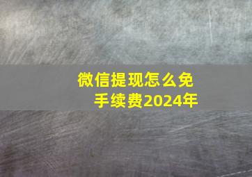 微信提现怎么免手续费2024年