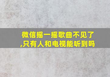 微信摇一摇歌曲不见了,只有人和电视能听到吗