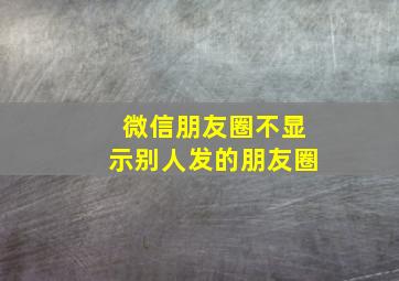 微信朋友圈不显示别人发的朋友圈