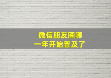 微信朋友圈哪一年开始普及了